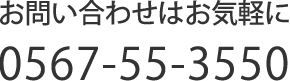 お問い合わせはお気軽に0567-55-3550